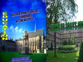 WENT TO GRAY'S INN EDUCATION ENTERED TRINITY COLLEGE, CAMBRIDGE  AT THE AGE OF 12 ALSO EDUCATED AT UNIVERSITY OF PIOTIERS 