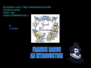 ELEVENTH JULY TWO THOUSAND ELEVEN FOURTH HOUR FIRST  MA IGNOU SEMINAR HALL FRANCIS BACON AN INTRODUCTION BY S. NEHRU 