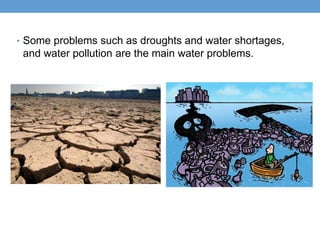 • Some problems such as droughts and water shortages,
 and water pollution are the main water problems.
 