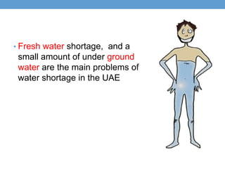 • Fresh water shortage, and a
 small amount of under ground
 water are the main problems of
 water shortage in the UAE
 
