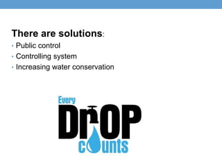 There are solutions:
• Public control
• Controlling system
• Increasing water conservation
 