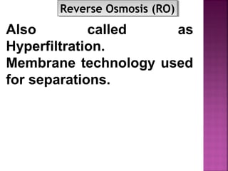 Also called as
Hyperfiltration.
Membrane technology used
for separations.
Reverse Osmosis (RO)Reverse Osmosis (RO)
 