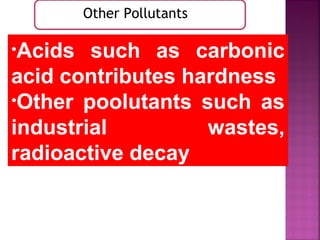 Other Pollutants
•Acids such as carbonic
acid contributes hardness
•Other poolutants such as
industrial wastes,
radioactive decay
 