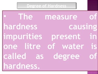 • The measure of
hardness causing
impurities present in
one litre of water is
called as degree of
hardness.
Degree of HardnessDegree of Hardness
 
