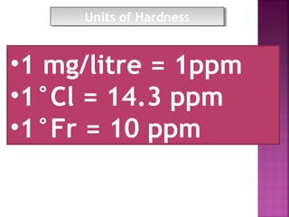 •1 mg/litre = 1ppm
•1°Cl = 14.3 ppm
•1°Fr = 10 ppm
Units of HardnessUnits of Hardness
 