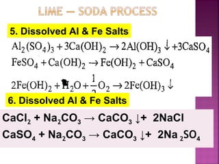 5. Dissolved Al & Fe Salts
CaCl2 + Na2CO3 → CaCO3 ↓+ 2NaCl
CaSO4 + Na2CO3 → CaCO3 ↓+ 2Na 2SO4
6. Dissolved Al & Fe Salts
 