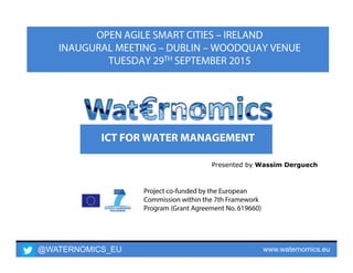 @WATERNOMICS_EU www.waternomics.eu
Project co-funded by the European
Commission within the 7th Framework
Program (Grant Agreement No. 619660)
ICT FOR WATER MANAGEMENT
Presented by Wassim Derguech
OPEN AGILE SMART CITIES – IRELAND
INAUGURAL MEETING – DUBLIN – WOODQUAY VENUE
TUESDAY 29TH SEPTEMBER 2015
 