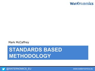 @WATERNOMICS_EU www.waternomics.eu
STANDARDS BASED
METHODOLOGY
Mark McCaffrey
 