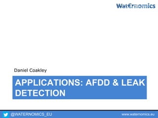 @WATERNOMICS_EU www.waternomics.eu
APPLICATIONS: AFDD & LEAK
DETECTION
Daniel Coakley
 
