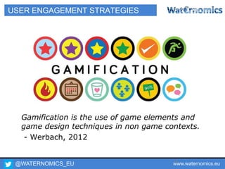 @WATERNOMICS_EU www.waternomics.eu53
USER ENGAGEMENT STRATEGIES
Gamification is the use of game elements and
game design techniques in non game contexts.
- Werbach, 2012
 