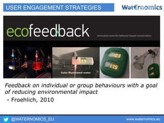@WATERNOMICS_EU www.waternomics.eu58
USER ENGAGEMENT STRATEGIES
Feedback on individual or group behaviours with a goal
of reducing environmental impact
- Froehlich, 2010
 