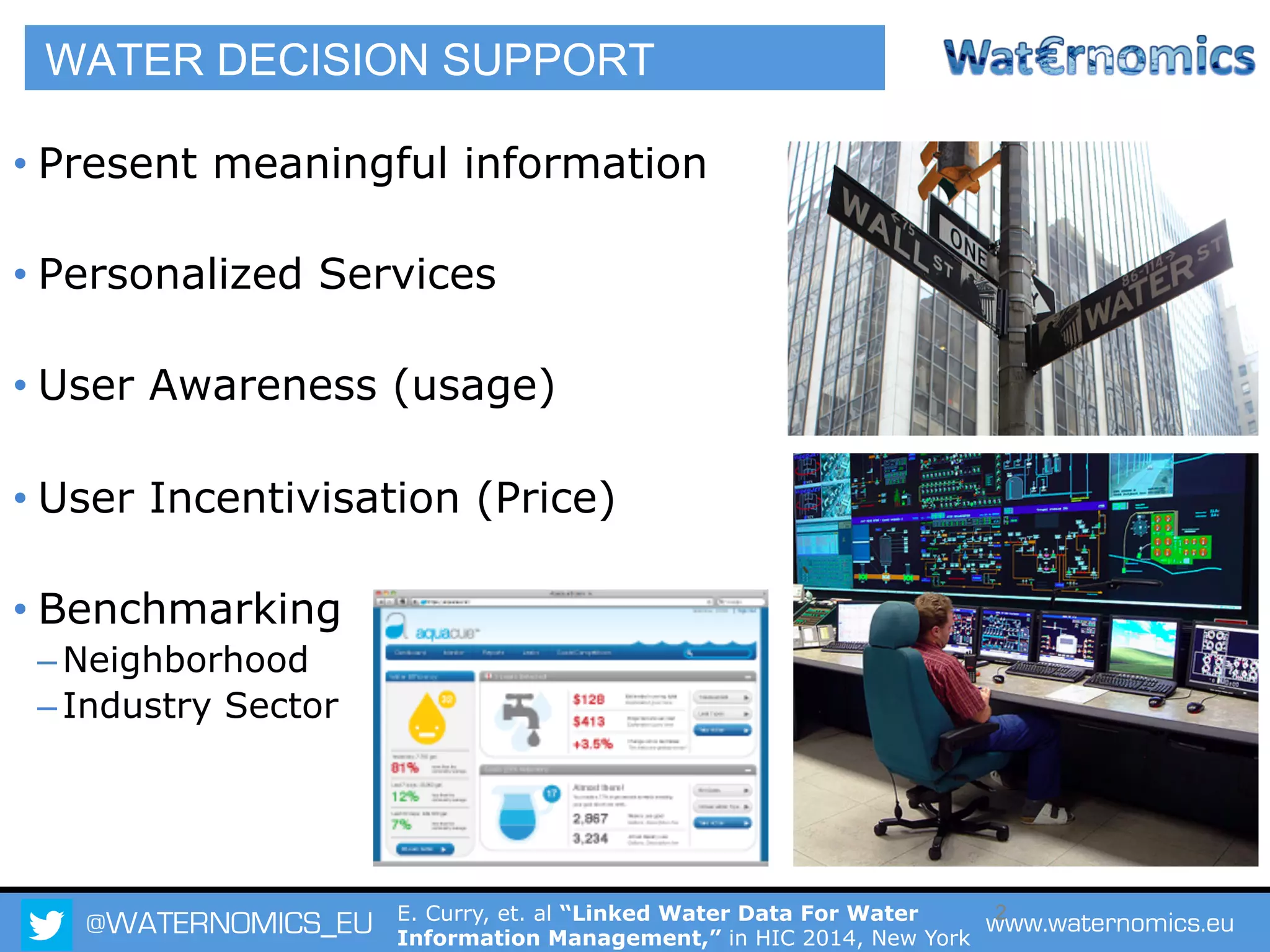 @WATERNOMICS_EU www.waternomics.eu2
WATER DECISION SUPPORT
• Present meaningful information
• Personalized Services
• User Awareness (usage)
• User Incentivisation (Price)
• Benchmarking
– Neighborhood
– Industry Sector
E. Curry, et. al “Linked Water Data For Water
Information Management,” in HIC 2014, New York
 