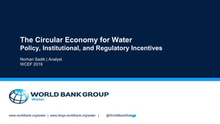 www.worldbank.org/water | www.blogs.worldbank.org/water | @WorldBankWater
The Circular Economy for Water
Policy, Institutional, and Regulatory Incentives
Norhan Sadik | Analyst
WCEF 2019
 