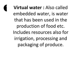    Virtual water : Also called
    embedded water, is water
     that has been used in the
       production of food etc.
    Includes resources also for
     irrigation, processing and
       packaging of produce.
 