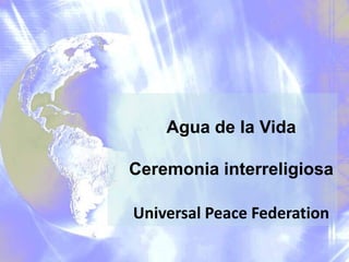 Agua de la Vida

Ceremonia interreligiosa

Universal Peace Federation
 