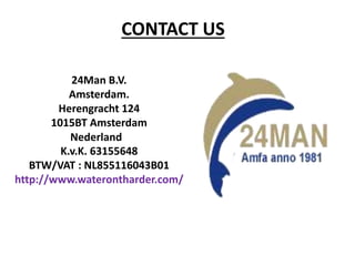 CONTACT US
24Man B.V.
Amsterdam.
Herengracht 124
1015BT Amsterdam
Nederland
K.v.K. 63155648
BTW/VAT : NL855116043B01
http://www.waterontharder.com/
 