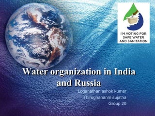 Water organization in India
and Russia
Loganathan ashok kumar
Thirugnananm sujatha
Group 20
 