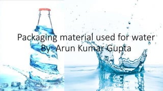 Packaging material used for water
By: Arun Kumar Gupta
 