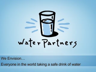 We Envision… Everyone in the world taking a safe drink of water 
