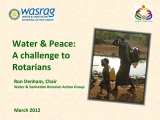 Water & Peace:
A challenge to
Rotarians
 Ron Denham, Chair
  Water & Sanitation Rotarian Action Group
Jim Goodrich, President, Rotary Club of Groveland, CA




 March 2012
 