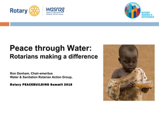 Ron Denham, Chair-emeritus
Water & Sanitation Rotarian Action Group,
Rotary PEACEBUILDING Summit 2018
Peace through Water:
Rotarians making a difference
 