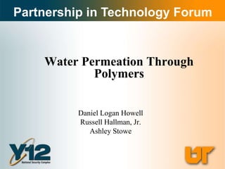 Partnership in Technology Forum


    Water Permeation Through
            Polymers


          Daniel Logan Howell
          Russell Hallman, Jr.
             Ashley Stowe
 