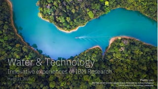 March 22, 2021
Water & Technology
Innovative experiences of IBM Research
Pietro Leo
IBM Italy Chief Scientist and Research Strategist for Active Intelligence
IBM Academy of Technology Leadership
 