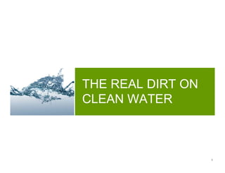 THE REAL DIRT ON
CLEAN WATER



                   1
 