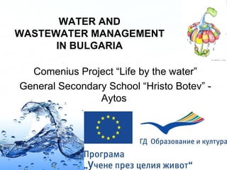 WATER AND
WASTEWATER MANAGEMENT
      IN BULGARIA

  Comenius Project “Life by the water”
General Secondary School “Hristo Botev” -
                Aytos




                                    Page 1
 