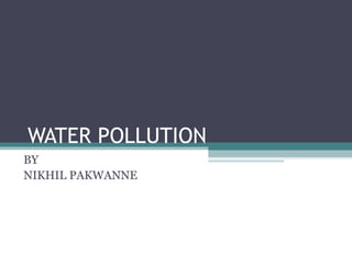 WATER POLLUTION
BY
NIKHIL PAKWANNE
 
