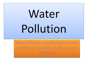 Water Pollution Water Pollution is polluting the water bodies such as lakes, rivers, oceans and so on 