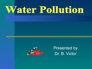 Presented by Dr. B. Victor Water Pollution 