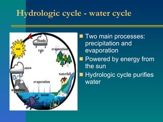 Hydrologic cycle - water cycle   Two main processes: precipitation and evaporation Powered by energy from the sun  Hydrologic cycle purifies water 