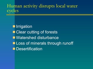Human activity disrupts local water cycles Irrigation Clear cutting of forests Watershed disturbance Loss of minerals through runoff Desertification 