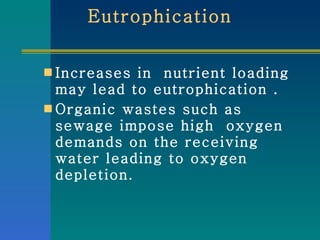 Eutrophication  Increases in  nutrient loading may lead to eutrophication .  Organic wastes such as  sewage impose high  oxygen demands on the receiving water leading to oxygen depletion. 