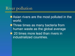 River pollution Asian rivers are the most polluted in the world.  Three times as many bacteria from human waste as the global average 20 times more lead than rivers in industrialized countries. 