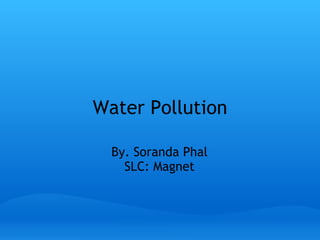 Water Pollution By. Soranda Phal SLC: Magnet 