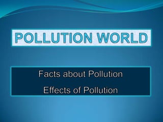 POLLUTION WORLD Facts about Pollution Effects of Pollution 
