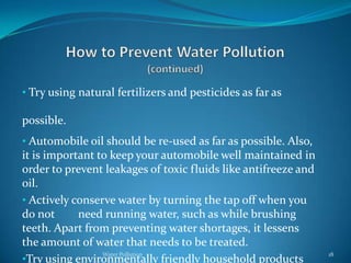 This is a significant problem for people in third world countries who have  no clean drinking water and/or facilities to cure the water. Oxygen Depletion Pollution8Water PollutionMany wastes are biodegradable, that is, they can be broken down and used as food by microorganisms like bacteria.9Water PollutionNutriet Pollution Nutrients are usually found in wastewater and fertilizers.