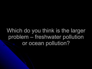 Which do you think is the larger problem – freshwater pollution or ocean pollution? 
