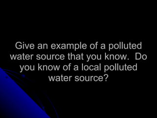 Give an example of a polluted water source that you know.  Do you know of a local polluted water source? 