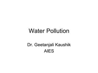 Water Pollution

Dr. Geetanjali Kaushik
        AIES
 
