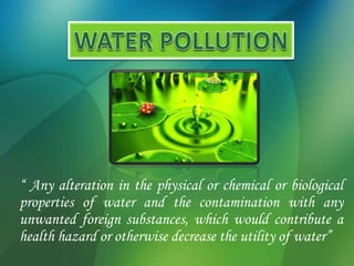 “ Any alteration in the physical or chemical or biological 
properties of water and the contamination with any 
unwanted foreign substances, which would contribute a 
health hazard or otherwise decrease the utility of water” 
 