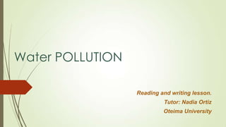 Water POLLUTION
Reading and writing lesson.
Tutor: Nadia Ortìz
Oteima University
 