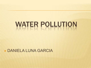 WATER POLLUTION



DANIELA LUNA GARCIA

 