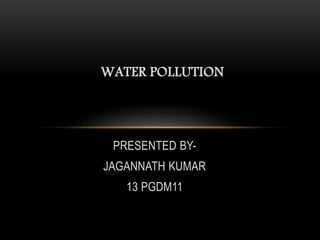 WATER POLLUTION

PRESENTED BYJAGANNATH KUMAR
13 PGDM11

 