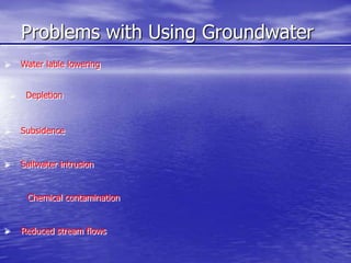Problems with Using Groundwater
 Water lable lowering
 Depletion
 Subsidence
 Saltwater intrusion
Chemical contamination
 Reduced stream flows
 