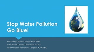Stop Water Pollution
Go Blue!
Alba Mireya Estrada Táfoya A01421987
Katia Yamel Chávez Gatica A01421392
José Francisco Hernández Delgado A01421670
 