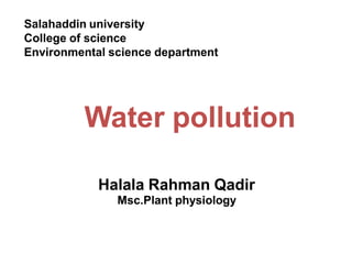 Halala Rahman Qadir
Msc.Plant physiology
Water pollution
Salahaddin university
College of science
Environmental science department
 