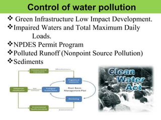 Control of water pollution
 Green Infrastructure Low Impact Development.
Impaired Waters and Total Maximum Daily
Loads.
NPDES Permit Program
Polluted Runoff (Nonpoint Source Pollution)
Sediments
 